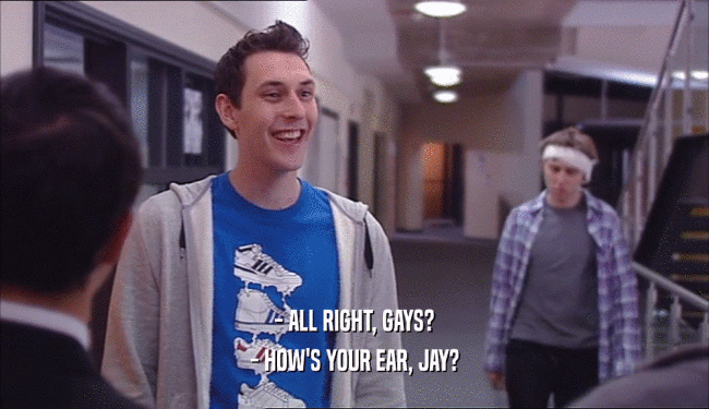 - ALL RIGHT, GAYS? - HOW'S YOUR EAR, JAY? 