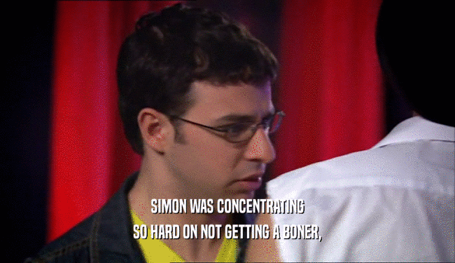 SIMON WAS CONCENTRATING SO HARD ON NOT GETTING A BONER, 