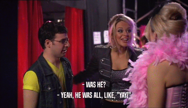 - WAS HE? - YEAH, HE WAS ALL, LIKE, 
