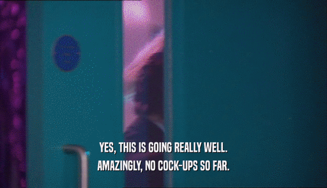 YES, THIS IS GOING REALLY WELL. AMAZINGLY, NO COCK-UPS SO FAR. 