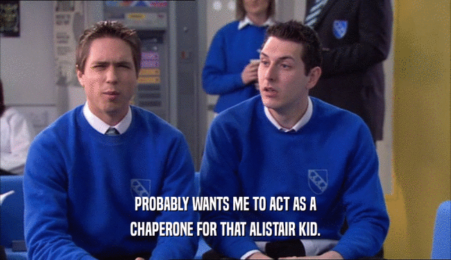 PROBABLY WANTS ME TO ACT AS A CHAPERONE FOR THAT ALISTAIR KID. 