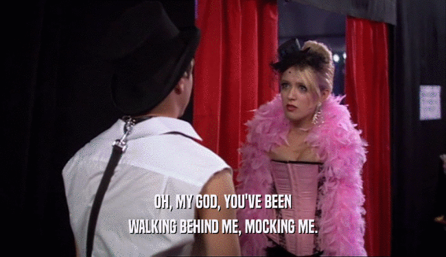 OH, MY GOD, YOU'VE BEEN WALKING BEHIND ME, MOCKING ME. 