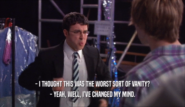 - I THOUGHT THIS WAS THE WORST SORT OF VANITY? - YEAH, WELL, I'VE CHANGED MY MIND. 