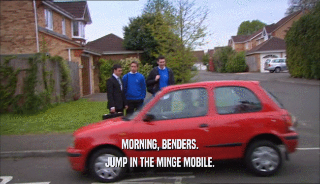 MORNING, BENDERS. JUMP IN THE MINGE MOBILE. 