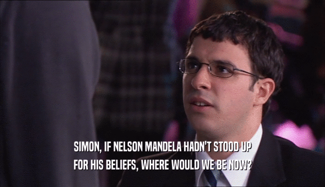 SIMON, IF NELSON MANDELA HADN'T STOOD UP
 FOR HIS BELIEFS, WHERE WOULD WE BE NOW?
 