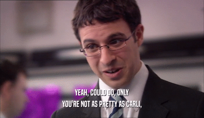 YEAH, COULD DO, ONLY YOU'RE NOT AS PRETTY AS CARLI, 