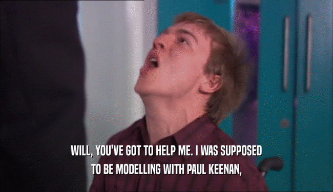 WILL, YOU'VE GOT TO HELP ME. I WAS SUPPOSED TO BE MODELLING WITH PAUL KEENAN, 