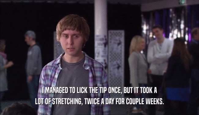 I MANAGED TO LICK THE TIP ONCE, BUT IT TOOK A LOT OF STRETCHING, TWICE A DAY FOR COUPLE WEEKS. 