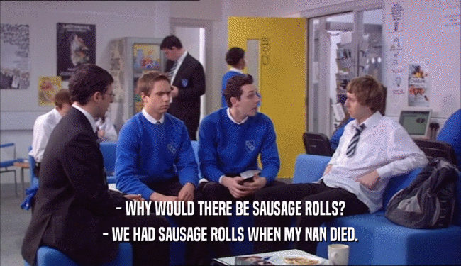 - WHY WOULD THERE BE SAUSAGE ROLLS? - WE HAD SAUSAGE ROLLS WHEN MY NAN DIED. 
