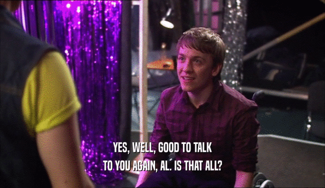 YES, WELL, GOOD TO TALK TO YOU AGAIN, AL. IS THAT ALL? 