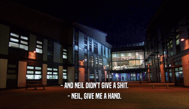 - AND NEIL DIDN'T GIVE A SHIT. - NEIL, GIVE ME A HAND. 