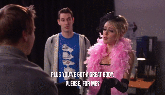 PLUS YOU'VE GOT A GREAT BODY. PLEASE, FOR ME? 