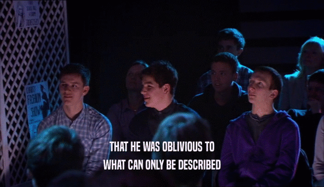 THAT HE WAS OBLIVIOUS TO WHAT CAN ONLY BE DESCRIBED 