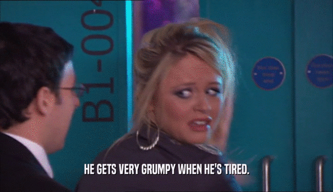HE GETS VERY GRUMPY WHEN HE'S TIRED.  