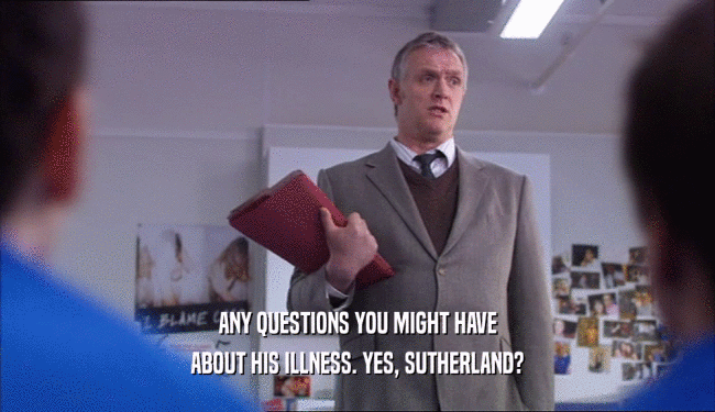 ANY QUESTIONS YOU MIGHT HAVE ABOUT HIS ILLNESS. YES, SUTHERLAND? 