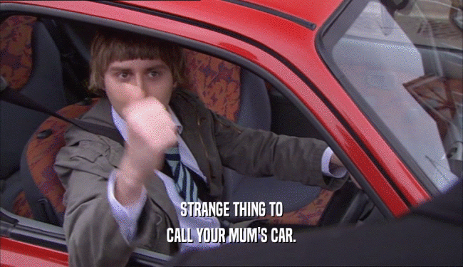STRANGE THING TO CALL YOUR MUM'S CAR. 
