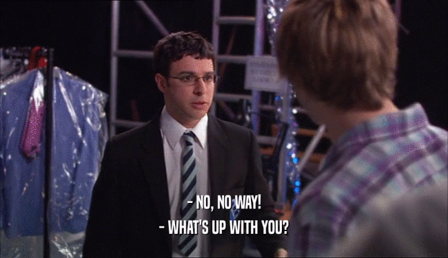 - NO, NO WAY! - WHAT'S UP WITH YOU? 