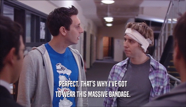 PERFECT. THAT'S WHY I'VE GOT TO WEAR THIS MASSIVE BANDAGE. 
