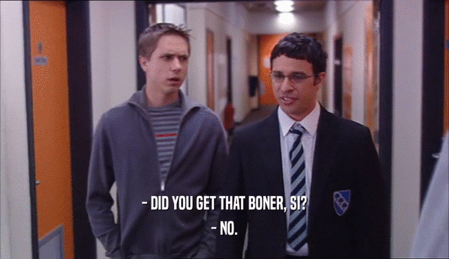 - DID YOU GET THAT BONER, SI? - NO. 
