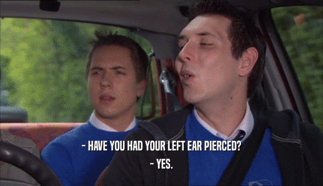 - HAVE YOU HAD YOUR LEFT EAR PIERCED? - YES. 