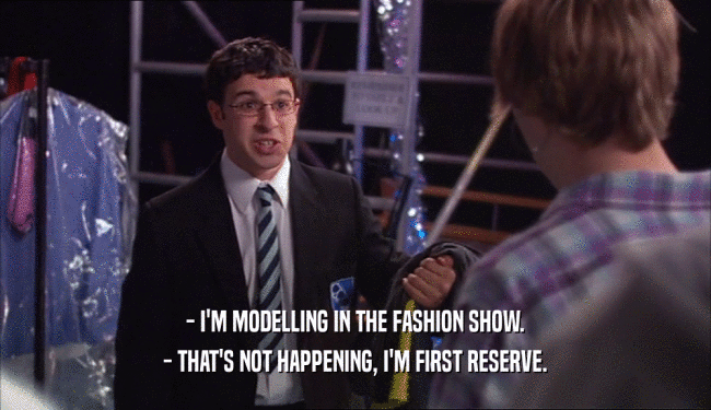 - I'M MODELLING IN THE FASHION SHOW. - THAT'S NOT HAPPENING, I'M FIRST RESERVE. 
