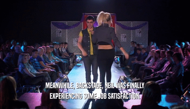 MEANWHILE, BACKSTAGE, NEIL WAS FINALLY EXPERIENCING SOME JOB SATISFACTION. 