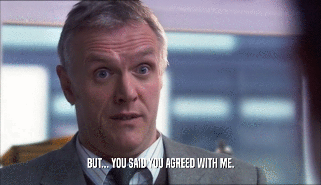 BUT... YOU SAID YOU AGREED WITH ME.  