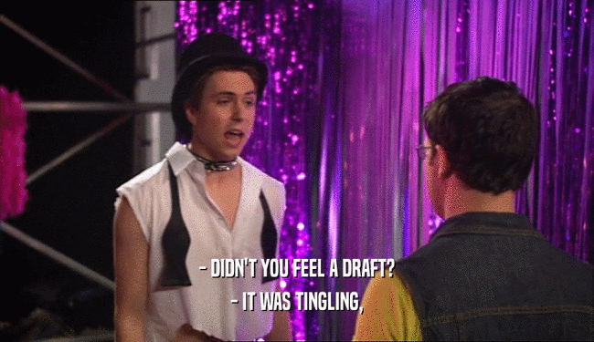- DIDN'T YOU FEEL A DRAFT? - IT WAS TINGLING, 