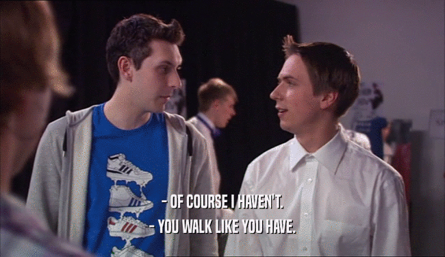 - OF COURSE I HAVEN'T. - YOU WALK LIKE YOU HAVE. 