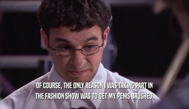 OF COURSE, THE ONLY REASON I WAS TAKING PART IN THE FASHION SHOW WAS TO GET MY PENIS BRUSHED. 