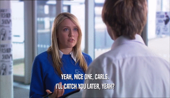 YEAH, NICE ONE, CARLS. I'LL CATCH YOU LATER, YEAH? 