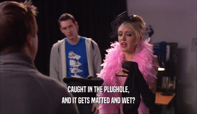 CAUGHT IN THE PLUGHOLE, AND IT GETS MATTED AND WET? 