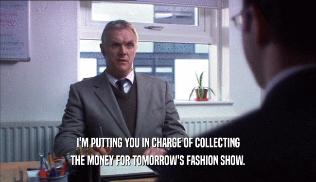 I'M PUTTING YOU IN CHARGE OF COLLECTING
 THE MONEY FOR TOMORROW'S FASHION SHOW.
 
