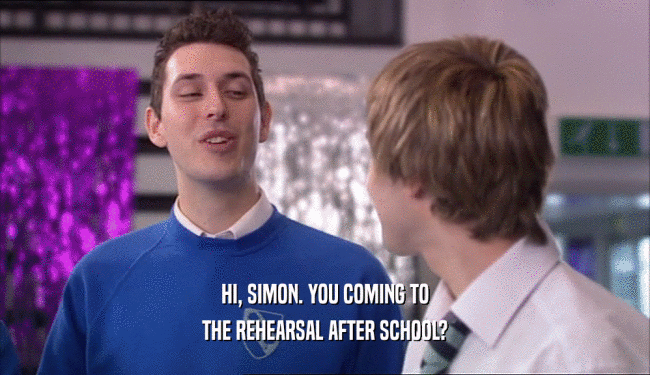 HI, SIMON. YOU COMING TO
 THE REHEARSAL AFTER SCHOOL?
 