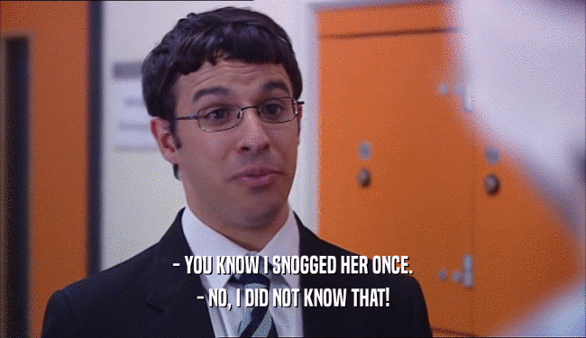 - YOU KNOW I SNOGGED HER ONCE. - NO, I DID NOT KNOW THAT! 