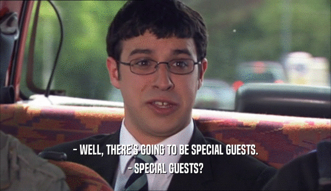 - WELL, THERE'S GOING TO BE SPECIAL GUESTS. - SPECIAL GUESTS? 