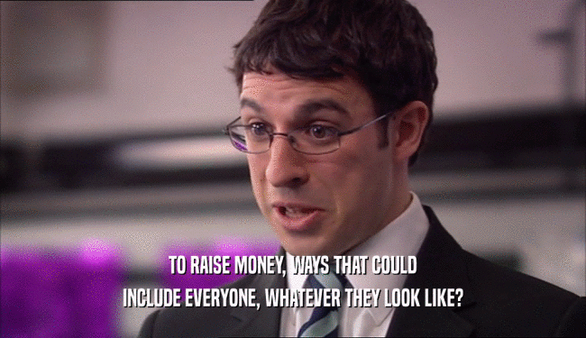 TO RAISE MONEY, WAYS THAT COULD INCLUDE EVERYONE, WHATEVER THEY LOOK LIKE? 