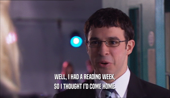 WELL, I HAD A READING WEEK, SO I THOUGHT I'D COME HOME. 