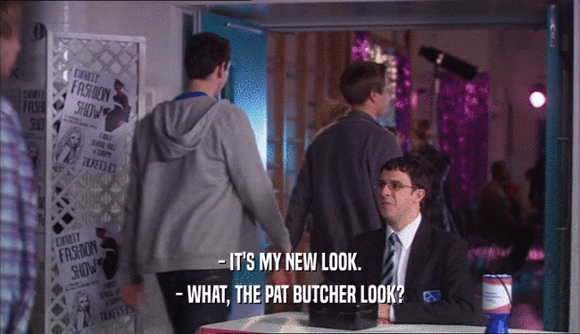 - IT'S MY NEW LOOK. - WHAT, THE PAT BUTCHER LOOK? 