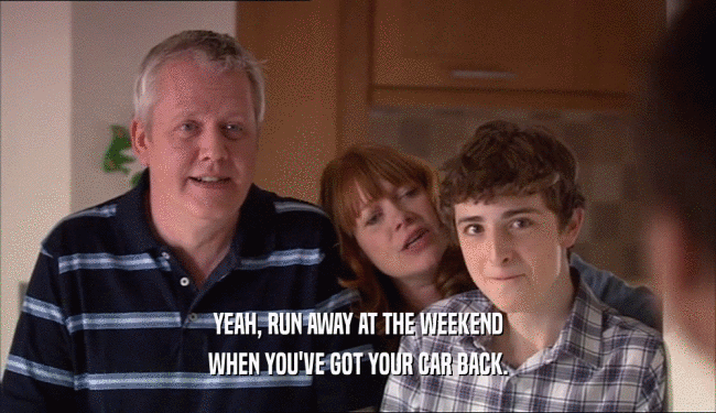 YEAH, RUN AWAY AT THE WEEKEND WHEN YOU'VE GOT YOUR CAR BACK. 