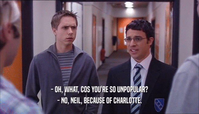 - OH, WHAT, COS YOU'RE SO UNPOPULAR? - NO, NEIL, BECAUSE OF CHARLOTTE. 