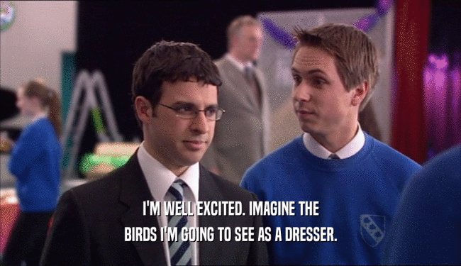 I'M WELL EXCITED. IMAGINE THE
 BIRDS I'M GOING TO SEE AS A DRESSER.
 