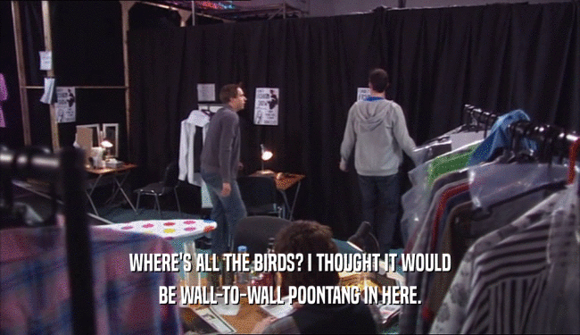 WHERE'S ALL THE BIRDS? I THOUGHT IT WOULD BE WALL-TO-WALL POONTANG IN HERE. 