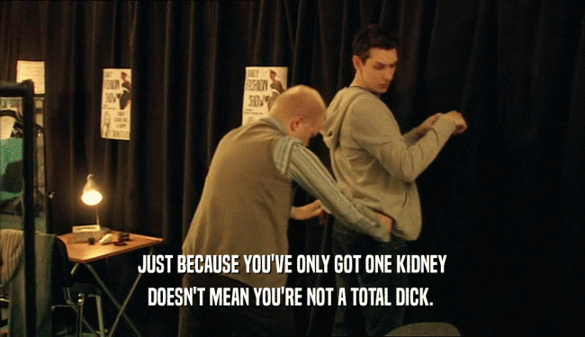 JUST BECAUSE YOU'VE ONLY GOT ONE KIDNEY DOESN'T MEAN YOU'RE NOT A TOTAL DICK.  