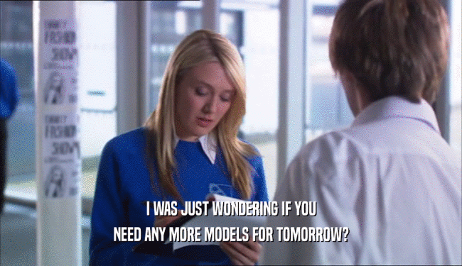 I WAS JUST WONDERING IF YOU NEED ANY MORE MODELS FOR TOMORROW? 