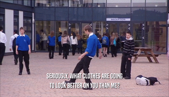 SERIOUSLY, WHAT CLOTHES ARE GOING TO LOOK BETTER ON YOU THAN ME? 