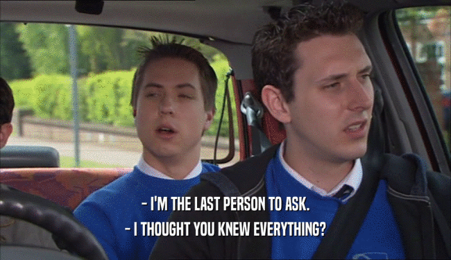 - I'M THE LAST PERSON TO ASK. - I THOUGHT YOU KNEW EVERYTHING? 