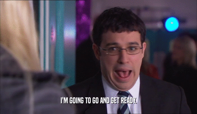 I'M GOING TO GO AND GET READY.  