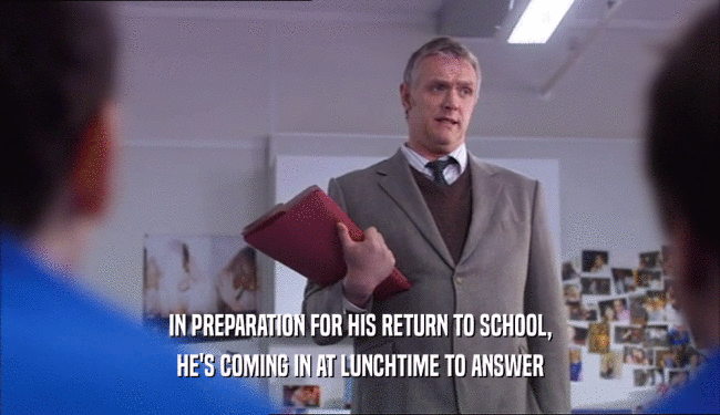 IN PREPARATION FOR HIS RETURN TO SCHOOL,
 HE'S COMING IN AT LUNCHTIME TO ANSWER
 