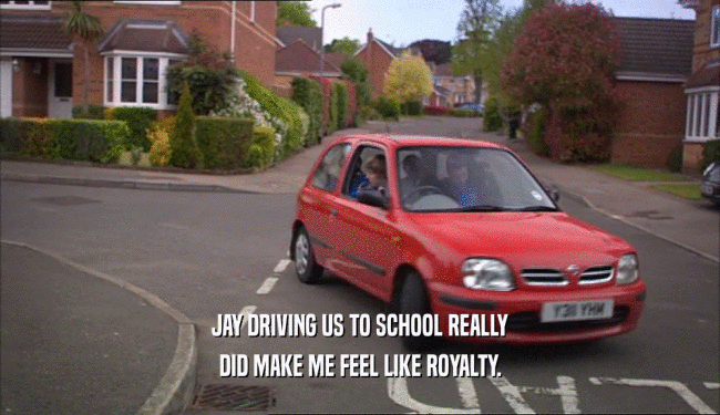 JAY DRIVING US TO SCHOOL REALLY
 DID MAKE ME FEEL LIKE ROYALTY.
 